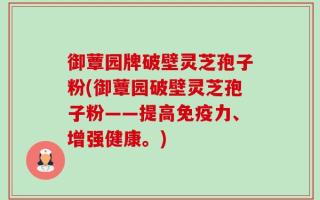 御蕈园牌破壁灵芝孢子粉(御蕈园破壁灵芝孢子粉——提高免疫力、增强健康。)