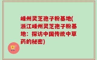 嵊州灵芝孢子粉基地(浙江嵊州灵芝孢子粉基地：探访中国传统中草药的秘密)