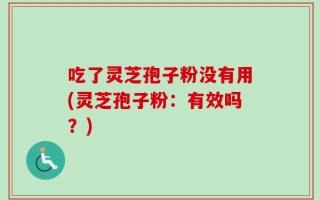 吃了灵芝孢子粉没有用(灵芝孢子粉：有效吗？)