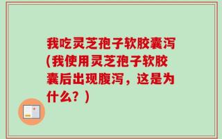 我吃灵芝孢子软胶囊泻(我使用灵芝孢子软胶囊后出现腹泻，这是为什么？)
