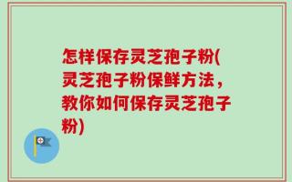 怎样保存灵芝孢子粉(灵芝孢子粉保鲜方法，教你如何保存灵芝孢子粉)