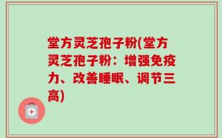 堂方灵芝孢子粉(堂方灵芝孢子粉：增强免疫力、改善睡眠、调节三高)