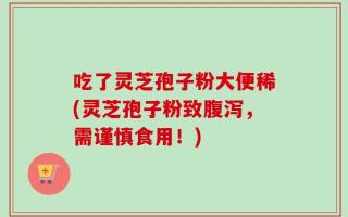 吃了灵芝孢子粉大便稀(灵芝孢子粉致腹泻，需谨慎食用！)
