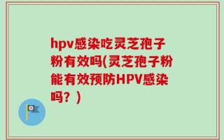 hpv感染吃灵芝孢子粉有效吗(灵芝孢子粉能有效预防HPV感染吗？)