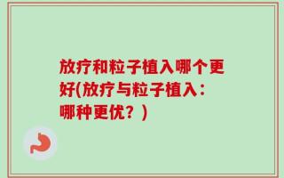 放疗和粒子植入哪个更好(放疗与粒子植入：哪种更优？)