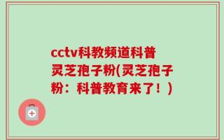 cctv科教频道科普灵芝孢子粉(灵芝孢子粉：科普教育来了！)
