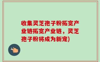 收集灵芝孢子粉拓宽产业链拓宽产业链，灵芝孢子粉将成为新宠)