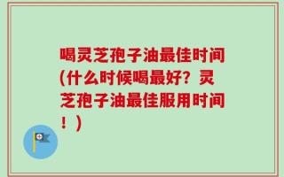 喝灵芝孢子油最佳时间(什么时候喝最好？灵芝孢子油最佳服用时间！)