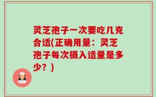 灵芝孢子一次要吃几克合适(正确用量：灵芝孢子每次摄入适量是多少？)
