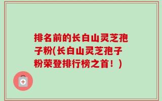 排名前的长白山灵芝孢子粉(长白山灵芝孢子粉荣登排行榜之首！)