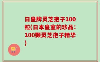 日皇牌灵芝孢子100粒(日本皇室的珍品：100颗灵芝孢子精华)
