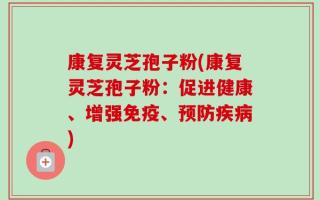 康复灵芝孢子粉(康复灵芝孢子粉：促进健康、增强免疫、预防疾病)