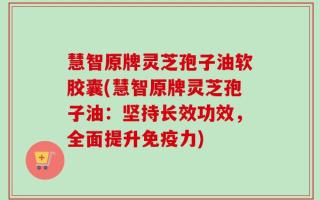 慧智原牌灵芝孢子油软胶囊(慧智原牌灵芝孢子油：坚持长效功效，全面提升免疫力)