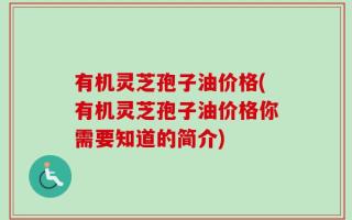 有机灵芝孢子油价格(有机灵芝孢子油价格你需要知道的简介)
