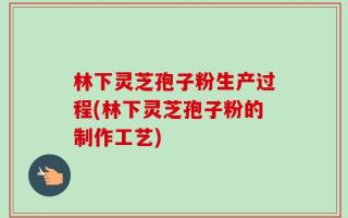 林下灵芝孢子粉生产过程(林下灵芝孢子粉的制作工艺)