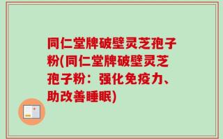 同仁堂牌破壁灵芝孢子粉(同仁堂牌破壁灵芝孢子粉：强化免疫力、助改善睡眠)