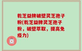 乾芝益牌破壁灵芝孢子粉(乾芝益牌灵芝孢子粉，破壁萃取，提高免疫力)
