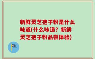 新鲜灵芝孢子粉是什么味道(什么味道？新鲜灵芝孢子粉品尝体验)
