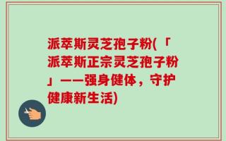 派萃斯灵芝孢子粉(「派萃斯正宗灵芝孢子粉」——强身健体，守护健康新生活)