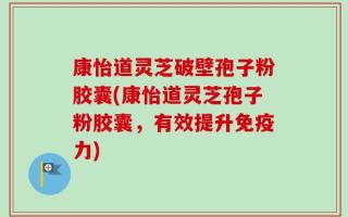 康怡道灵芝破壁孢子粉胶囊(康怡道灵芝孢子粉胶囊，有效提升免疫力)