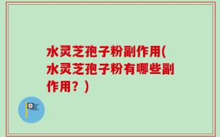 水灵芝孢子粉副作用(水灵芝孢子粉有哪些副作用？)