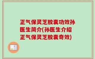 正气保灵芝胶囊功效孙医生简介(孙医生介绍正气保灵芝胶囊奇效)