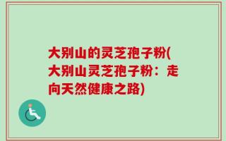 大别山的灵芝孢子粉(大别山灵芝孢子粉：走向天然健康之路)