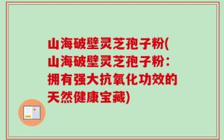 山海破壁灵芝孢子粉(山海破壁灵芝孢子粉：拥有强大抗氧化功效的天然健康宝藏)