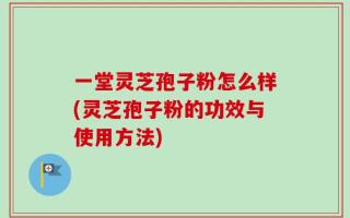 一堂灵芝孢子粉怎么样(灵芝孢子粉的功效与使用方法)
