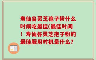 寿仙谷灵芝孢子粉什么时候吃最佳(最佳时间！寿仙谷灵芝孢子粉的最佳服用时机是什么？