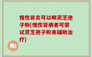 慢性肾炎可以喝灵芝孢子粉(慢性肾病者可尝试灵芝孢子粉来辅助治疗)