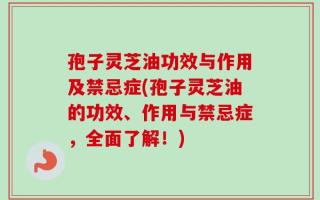 孢子灵芝油功效与作用及禁忌症(孢子灵芝油的功效、作用与禁忌症，全面了解！)