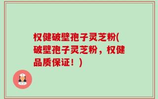 权健破壁孢子灵芝粉(破壁孢子灵芝粉，权健品质保证！)