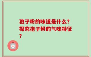 孢子粉的味道是什么？探究孢子粉的气味特征？