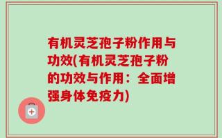 有机灵芝孢子粉作用与功效(有机灵芝孢子粉的功效与作用：全面增强身体免疫力)