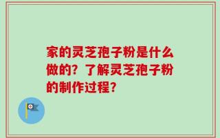 家的灵芝孢子粉是什么做的？了解灵芝孢子粉的制作过程？