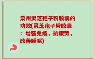 泉州灵芝孢子粉胶囊的功效(灵芝孢子粉胶囊：增强免疫，抗疲劳，改善睡眠)