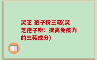 灵芝 孢子粉三萜(灵芝孢子粉：提高免疫力的三萜成分)
