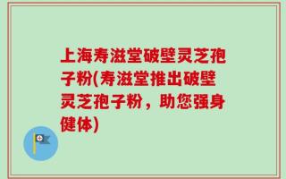 上海寿滋堂破壁灵芝孢子粉(寿滋堂推出破壁灵芝孢子粉，助您强身健体)