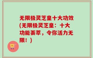 无限极灵芝皇十大功效(无限极灵芝皇：十大功能荟萃，令你活力无限！)
