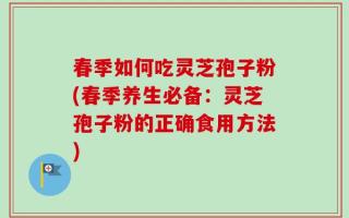 春季如何吃灵芝孢子粉(春季养生必备：灵芝孢子粉的正确食用方法)