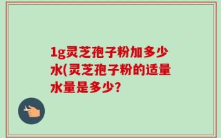 1g灵芝孢子粉加多少水(灵芝孢子粉的适量水量是多少？