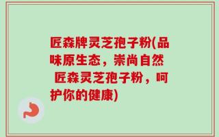 匠森牌灵芝孢子粉(品味原生态，崇尚自然  匠森灵芝孢子粉，呵护你的健康)