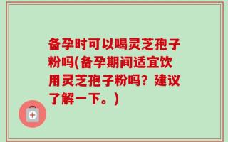 备孕时可以喝灵芝孢子粉吗(备孕期间适宜饮用灵芝孢子粉吗？建议了解一下。)