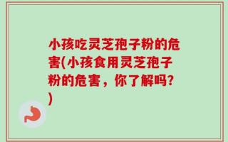 小孩吃灵芝孢子粉的危害(小孩食用灵芝孢子粉的危害，你了解吗？)