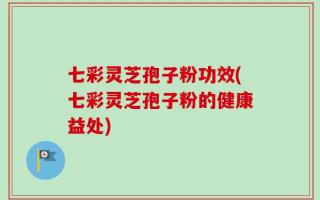 七彩灵芝孢子粉功效(七彩灵芝孢子粉的健康益处)