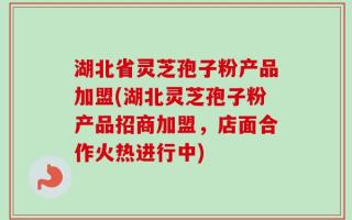 湖北省灵芝孢子粉产品加盟(湖北灵芝孢子粉产品招商加盟，店面合作火热进行中)