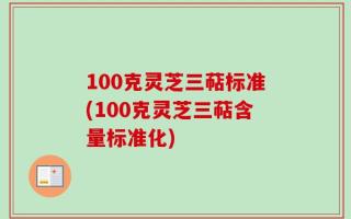 100克灵芝三萜标准(100克灵芝三萜含量标准化)