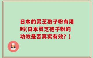 日本的灵芝孢子粉有用吗(日本灵芝孢子粉的功效是否真实有效？)