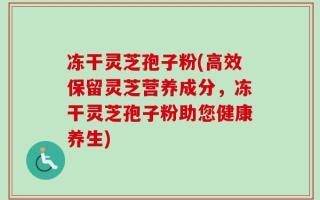 冻干灵芝孢子粉(高效保留灵芝营养成分，冻干灵芝孢子粉助您健康养生)